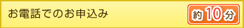 お電話でのお申込み　約10分
